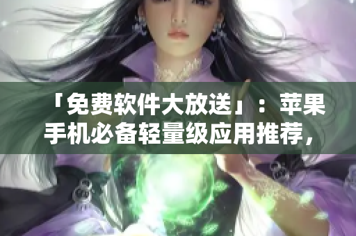 「免費軟件大放送」：蘋果手機必備輕量級應(yīng)用推薦，提高工作效率的利器！