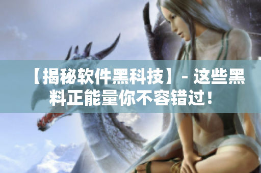 【揭秘軟件黑科技】- 這些黑料正能量你不容錯過！