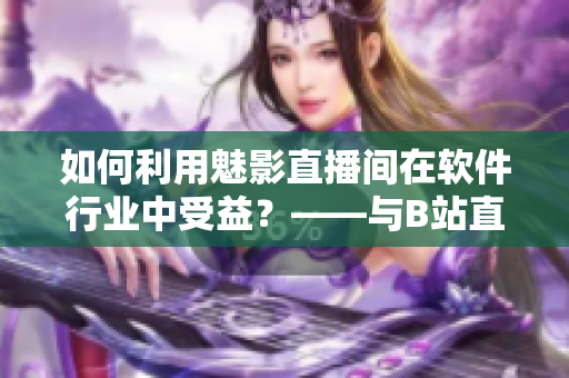 如何利用魅影直播間在軟件行業(yè)中受益？——與B站直播相關(guān)的優(yōu)點(diǎn)