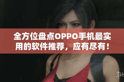 全方位盤點OPPO手機最實用的軟件推薦，應有盡有！