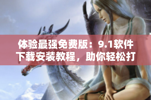 體驗最強免費版：9.1軟件下載安裝教程，助你輕松打造高效工作環(huán)境