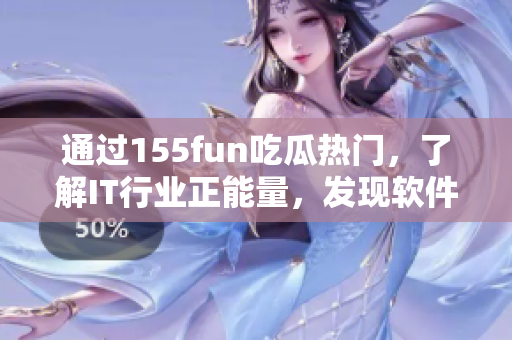 通過(guò)155fun吃瓜熱門，了解IT行業(yè)正能量，發(fā)現(xiàn)軟件界新動(dòng)向