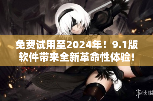 免費試用至2024年！9.1版軟件帶來全新革命性體驗！