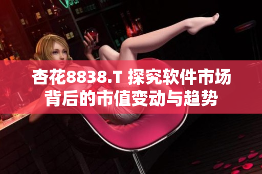 杏花8838.T 探究軟件市場(chǎng)背后的市值變動(dòng)與趨勢(shì)