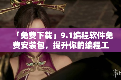 「免費下載」9.1編程軟件免費安裝包，提升你的編程工作效率！