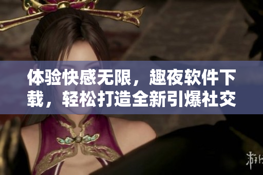 體驗快感無限，趣夜軟件下載，輕松打造全新引爆社交世界