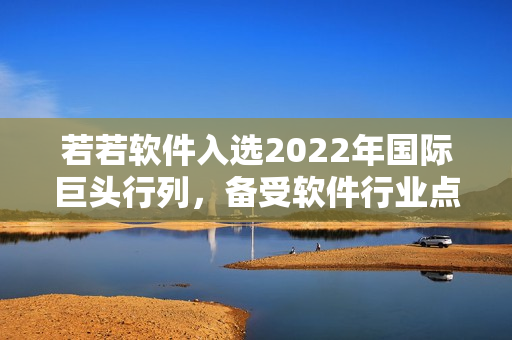 若若軟件入選2022年國(guó)際巨頭行列，備受軟件行業(yè)點(diǎn)贊