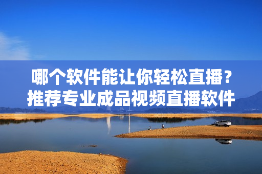 哪個軟件能讓你輕松直播？推薦專業(yè)成品視頻直播軟件！