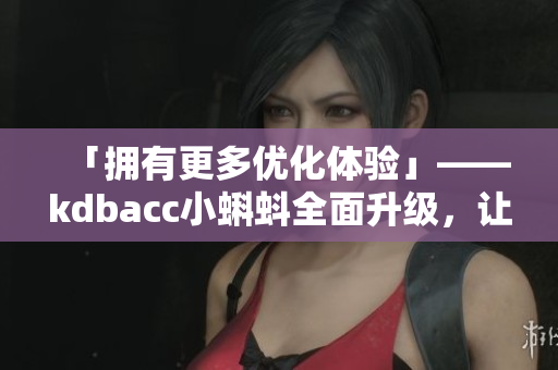 「擁有更多優(yōu)化體驗」——kdbacc小蝌蚪全面升級，讓軟件開發(fā)更絲滑