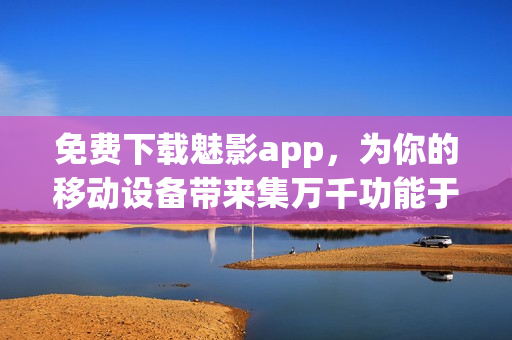 免費(fèi)下載魅影app，為你的移動設(shè)備帶來集萬千功能于一身的全能軟件