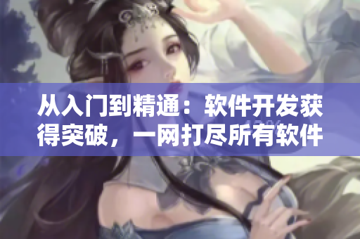 從入門到精通：軟件開發(fā)獲得突破，一網(wǎng)打盡所有軟件教程的最佳選擇！