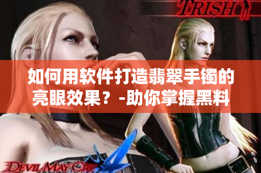 如何用軟件打造翡翠手鐲的亮眼效果？-助你掌握黑料正能量