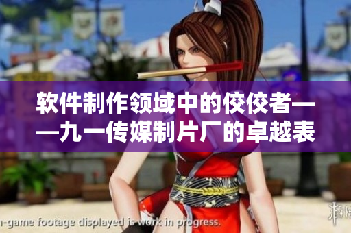 軟件制作領域中的佼佼者——九一傳媒制片廠的卓越表現(xiàn)