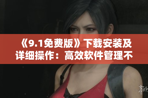 《9.1免費版》下載安裝及詳細操作：高效軟件管理不再難！