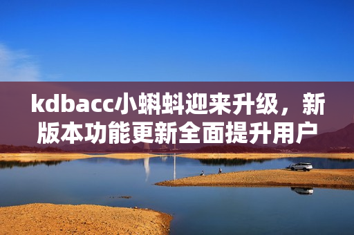 kdbacc小蝌蚪迎來升級，新版本功能更新全面提升用戶體驗