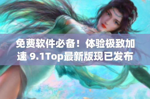 免費(fèi)軟件必備！體驗(yàn)極致加速 9.1Top最新版現(xiàn)已發(fā)布！