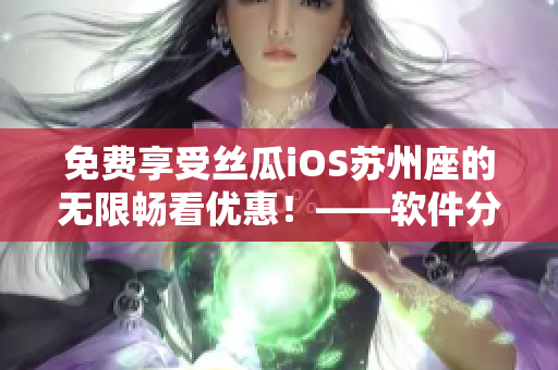 免費(fèi)享受絲瓜iOS蘇州座的無限暢看優(yōu)惠！——軟件分享須知