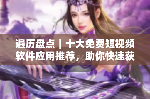 遍歷盤點｜十大免費短視頻軟件應(yīng)用推薦，助你快速獲得視頻創(chuàng)作幫助！