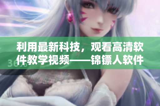 利用最新科技，觀看高清軟件教學(xué)視頻——錦鏢人軟件教學(xué)視頻！