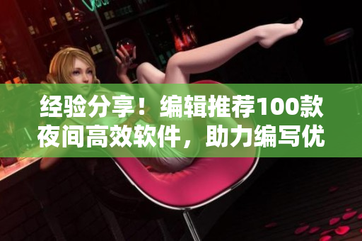 經(jīng)驗分享！編輯推薦100款夜間高效軟件，助力編寫優(yōu)質(zhì)文章
