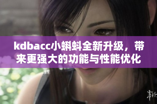 kdbacc小蝌蚪全新升級(jí)，帶來(lái)更強(qiáng)大的功能與性能優(yōu)化