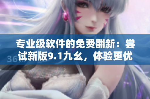 專業(yè)級軟件的免費(fèi)翻新：嘗試新版9.1九幺，體驗(yàn)更優(yōu)秀的性能和功能