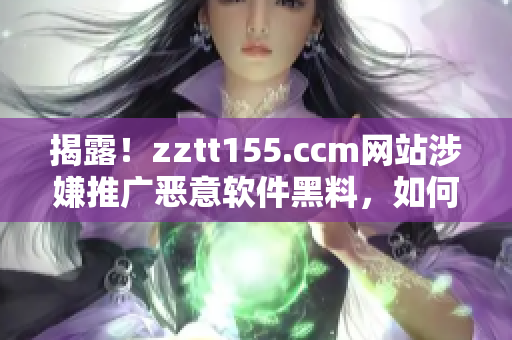 揭露！zztt155.ccm網(wǎng)站涉嫌推廣惡意軟件黑料，如何避免受害？