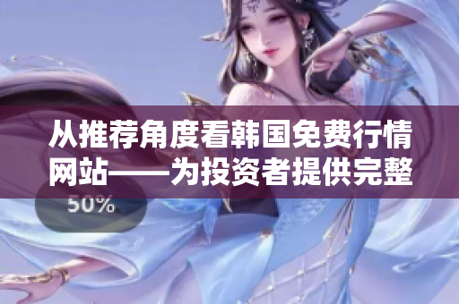 從推薦角度看韓國免費行情網(wǎng)站——為投資者提供完整的軟件解決方案