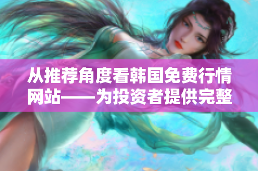 從推薦角度看韓國免費(fèi)行情網(wǎng)站——為投資者提供完整的軟件解決方案