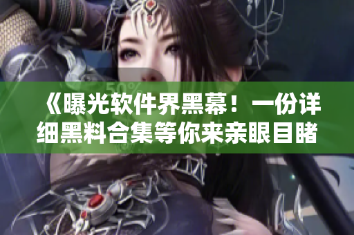 《曝光軟件界黑幕！一份詳細黑料合集等你來親眼目睹》