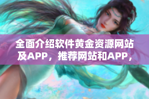 全面介紹軟件黃金資源網(wǎng)站及APP，推薦網(wǎng)站和APP，解決軟件下載難題