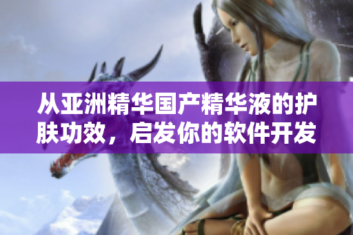 從亞洲精華國產(chǎn)精華液的護(hù)膚功效，啟發(fā)你的軟件開發(fā)創(chuàng)新