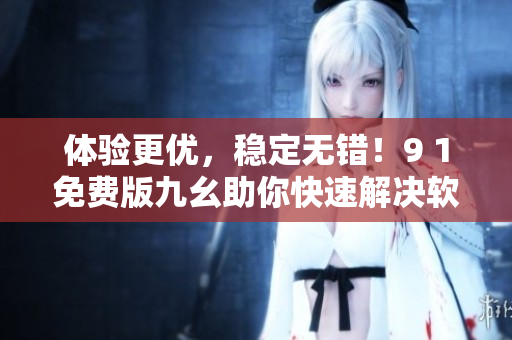 體驗更優(yōu)，穩(wěn)定無錯！9 1免費版九幺助你快速解決軟件開發(fā)難題