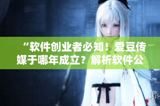 “軟件創(chuàng)業(yè)者必知！愛豆傳媒于哪年成立？解析軟件公司創(chuàng)新之路”