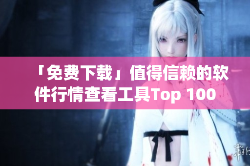 「免費(fèi)下載」值得信賴的軟件行情查看工具Top 100