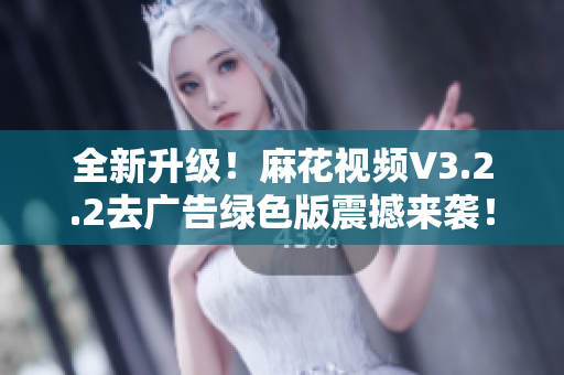 全新升級！麻花視頻V3.2.2去廣告綠色版震撼來襲！