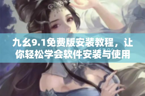 九幺9.1免費(fèi)版安裝教程，讓你輕松學(xué)會(huì)軟件安裝與使用！
