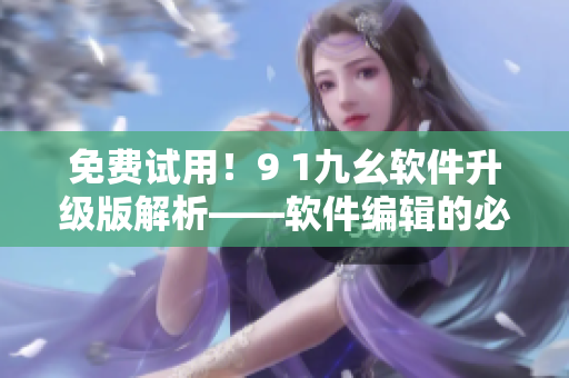 免費(fèi)試用！9 1九幺軟件升級(jí)版解析——軟件編輯的必看！