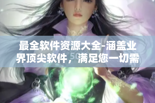 最全軟件資源大全-涵蓋業(yè)界頂尖軟件，滿足您一切需求