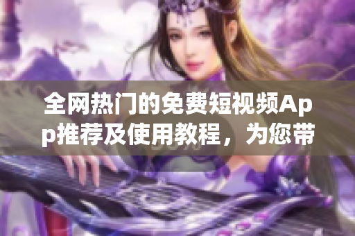 全網(wǎng)熱門的免費(fèi)短視頻App推薦及使用教程，為您帶來更多軟件選擇！