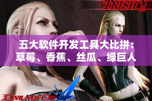 五大軟件開發(fā)工具大比拼：草莓、香蕉、絲瓜、綠巨人、秋季最強攻略
