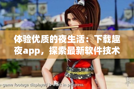 體驗(yàn)優(yōu)質(zhì)的夜生活：下載趣夜app，探索最新軟件技術(shù)