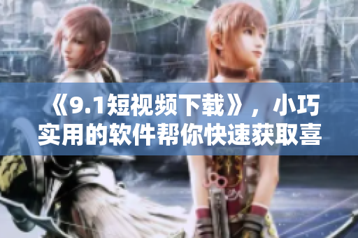 《9.1短視頻下載》，小巧實(shí)用的軟件幫你快速獲取喜愛的短視頻