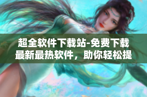 超全軟件下載站-免費(fèi)下載最新最熱軟件，助你輕松提升生產(chǎn)力