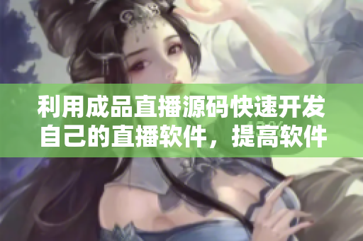 利用成品直播源碼快速開發(fā)自己的直播軟件，提高軟件開發(fā)效率。
