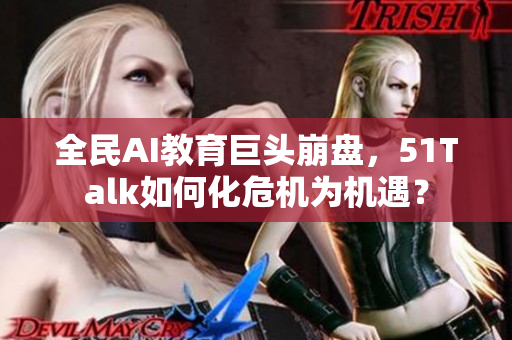 全民AI教育巨頭崩盤，51Talk如何化危機(jī)為機(jī)遇？