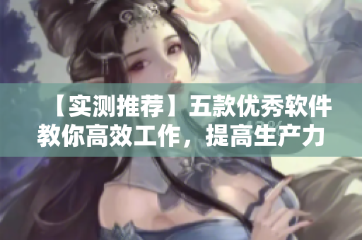 【實(shí)測(cè)推薦】五款優(yōu)秀軟件教你高效工作，提高生產(chǎn)力