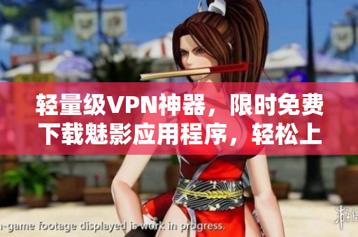 輕量級VPN神器，限時免費下載魅影應用程序，輕松上網無壓力