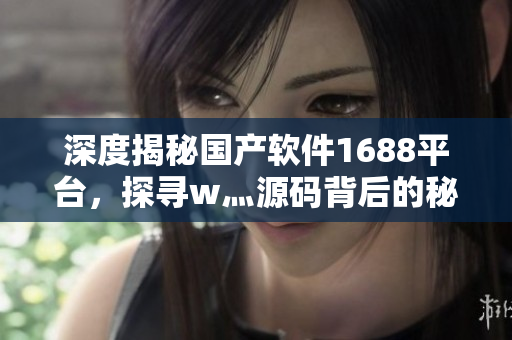 深度揭秘國產(chǎn)軟件1688平臺，探尋w灬源碼背后的秘密！