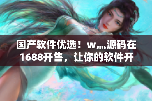 國(guó)產(chǎn)軟件優(yōu)選！w灬源碼在1688開(kāi)售，讓你的軟件開(kāi)發(fā)事半功倍